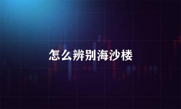 怎么辨别海沙楼