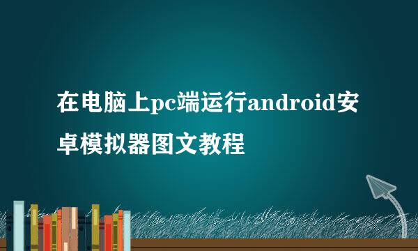 在电脑上pc端运行android安卓模拟器图文教程