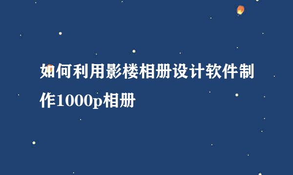 如何利用影楼相册设计软件制作1000p相册