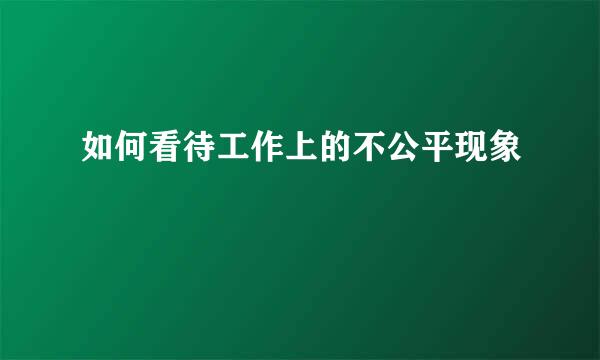 如何看待工作上的不公平现象