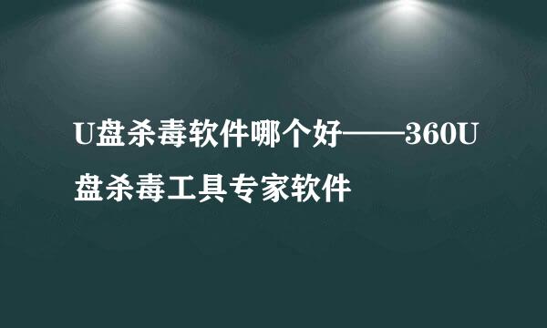 U盘杀毒软件哪个好——360U盘杀毒工具专家软件