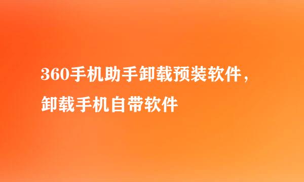 360手机助手卸载预装软件，卸载手机自带软件