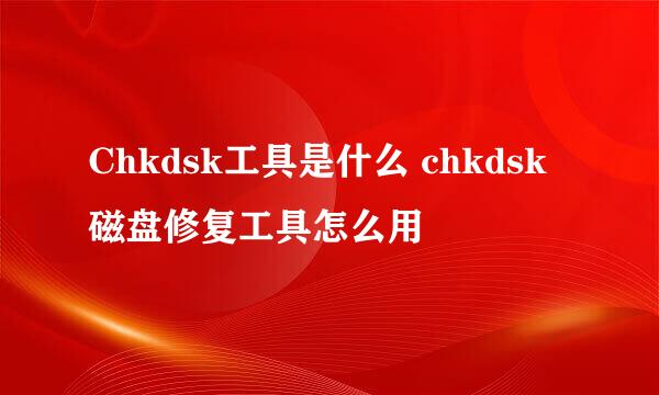 Chkdsk工具是什么 chkdsk磁盘修复工具怎么用