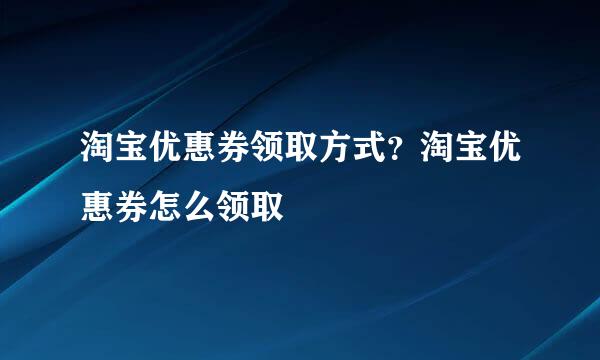 淘宝优惠券领取方式？淘宝优惠券怎么领取