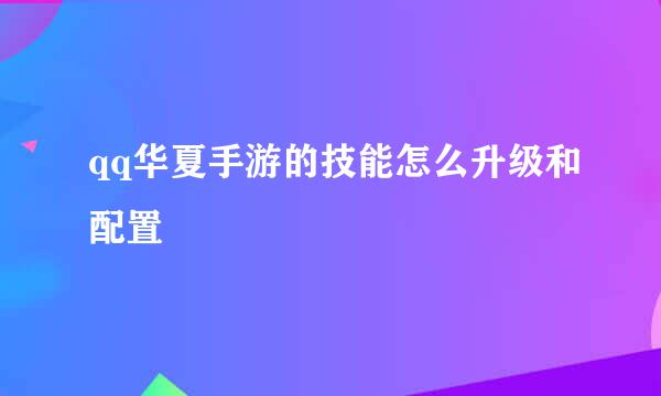 qq华夏手游的技能怎么升级和配置