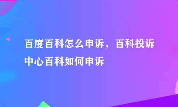 百度百科怎么申诉，百科投诉中心百科如何申诉