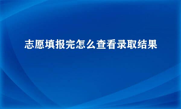 志愿填报完怎么查看录取结果