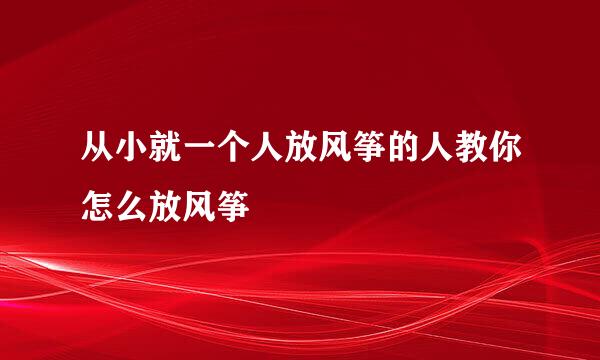 从小就一个人放风筝的人教你怎么放风筝