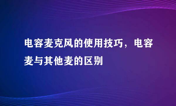 电容麦克风的使用技巧，电容麦与其他麦的区别