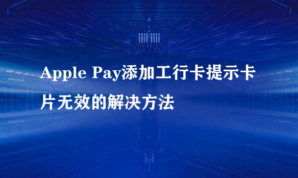 Apple Pay添加工行卡提示卡片无效的解决方法