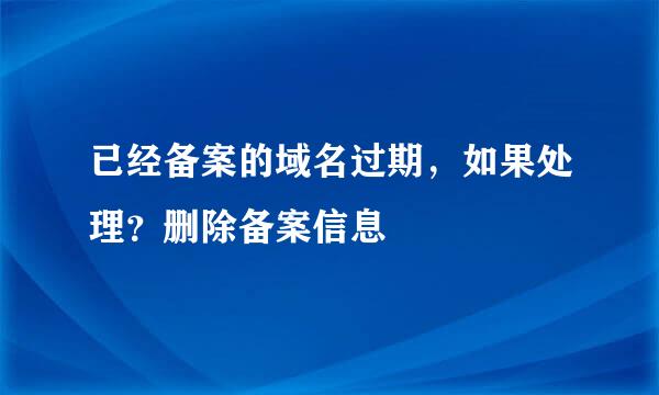 已经备案的域名过期，如果处理？删除备案信息