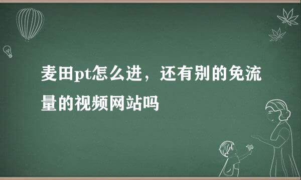 麦田pt怎么进，还有别的免流量的视频网站吗