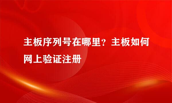 主板序列号在哪里？主板如何网上验证注册