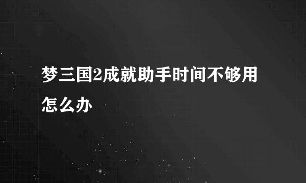 梦三国2成就助手时间不够用怎么办