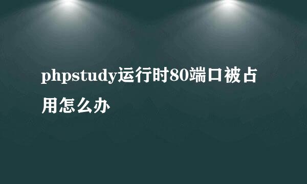 phpstudy运行时80端口被占用怎么办