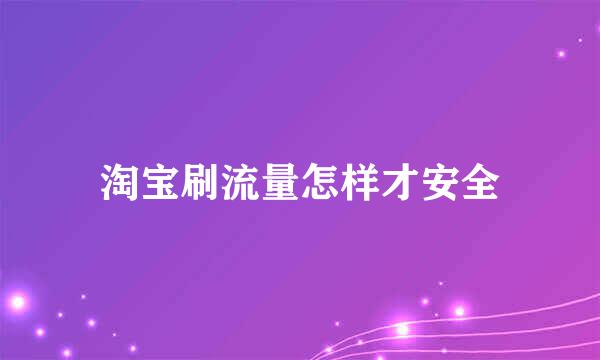 淘宝刷流量怎样才安全