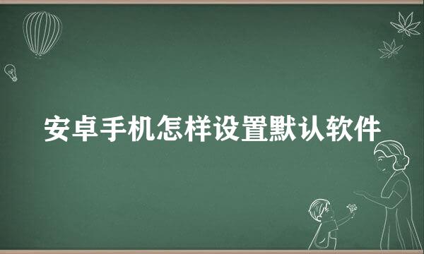 安卓手机怎样设置默认软件