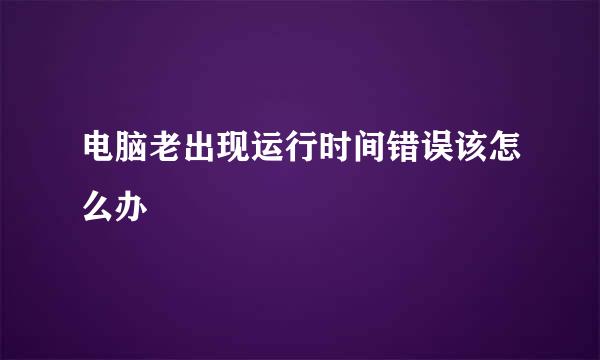 电脑老出现运行时间错误该怎么办