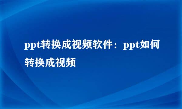 ppt转换成视频软件：ppt如何转换成视频