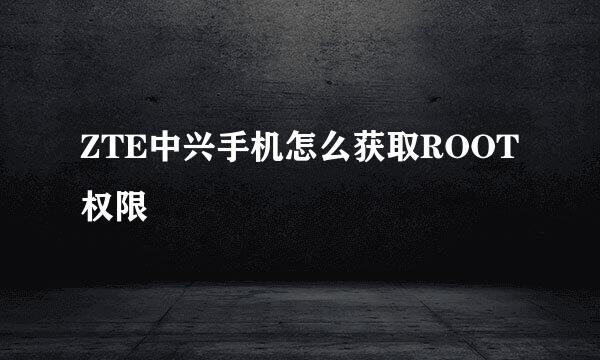 ZTE中兴手机怎么获取ROOT权限