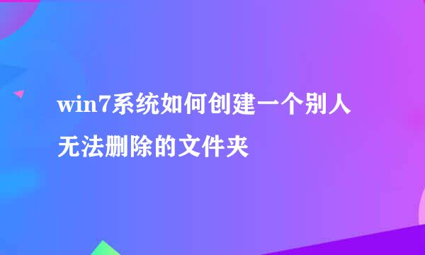 win7系统如何创建一个别人无法删除的文件夹