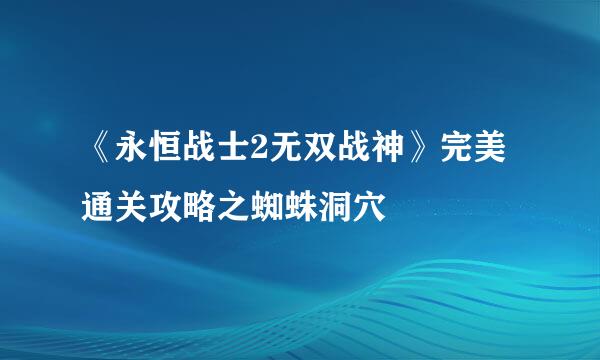 《永恒战士2无双战神》完美通关攻略之蜘蛛洞穴