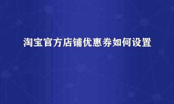 淘宝官方店铺优惠券如何设置