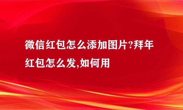 微信红包怎么添加图片?拜年红包怎么发,如何用