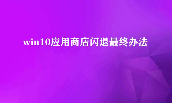 win10应用商店闪退最终办法