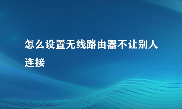 怎么设置无线路由器不让别人连接