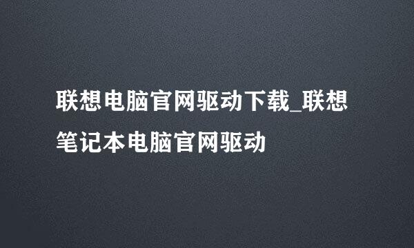 联想电脑官网驱动下载_联想笔记本电脑官网驱动