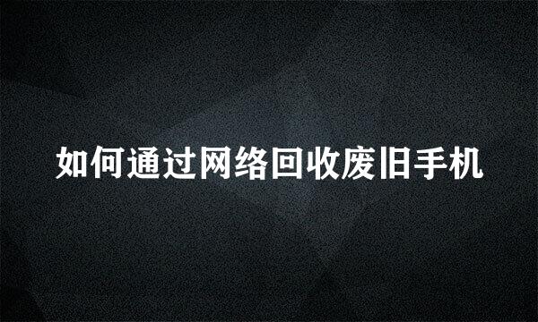 如何通过网络回收废旧手机