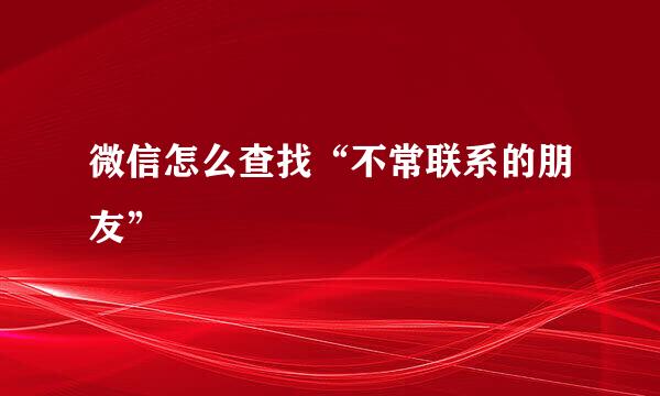 微信怎么查找“不常联系的朋友”