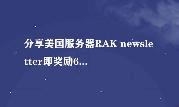 分享美国服务器RAK newsletter即奖励60元现金