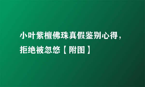 小叶紫檀佛珠真假鉴别心得，拒绝被忽悠【附图】