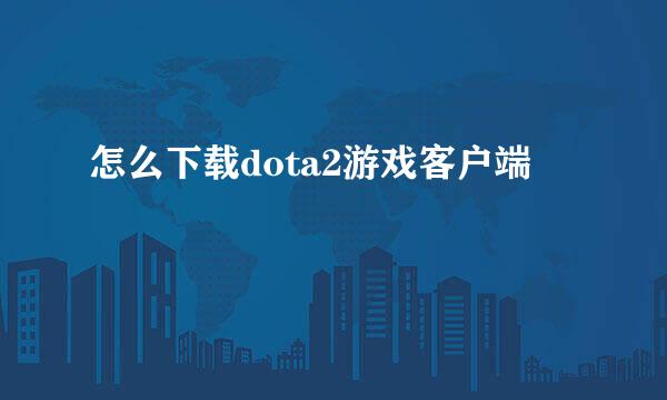 怎么下载dota2游戏客户端