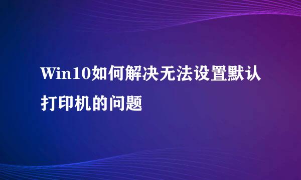 Win10如何解决无法设置默认打印机的问题