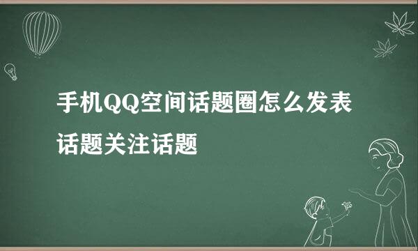 手机QQ空间话题圈怎么发表话题关注话题