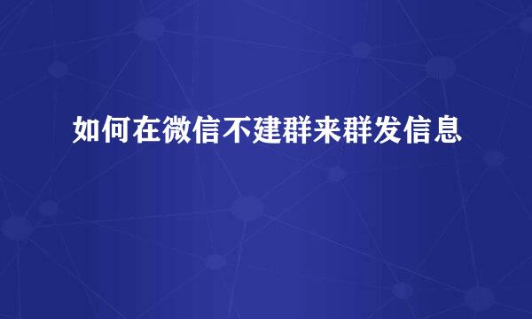 如何在微信不建群来群发信息