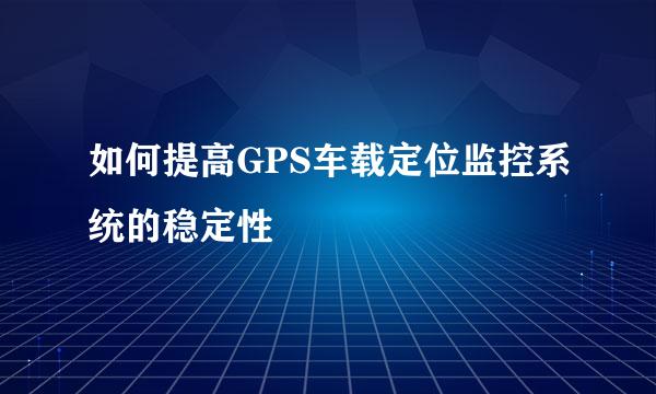 如何提高GPS车载定位监控系统的稳定性