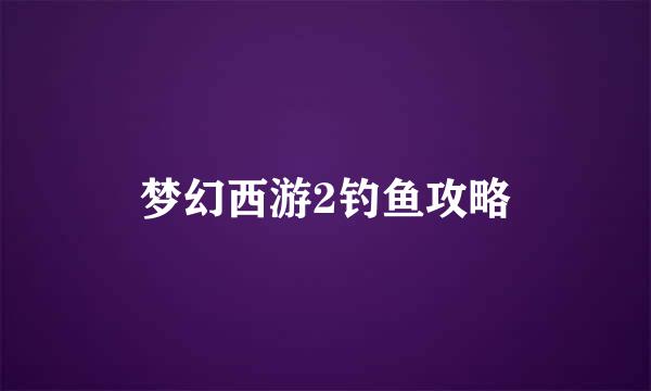 梦幻西游2钓鱼攻略