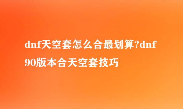 dnf天空套怎么合最划算?dnf90版本合天空套技巧