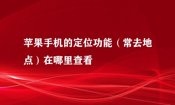 苹果手机的定位功能（常去地点）在哪里查看