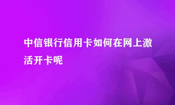 中信银行信用卡如何在网上激活开卡呢