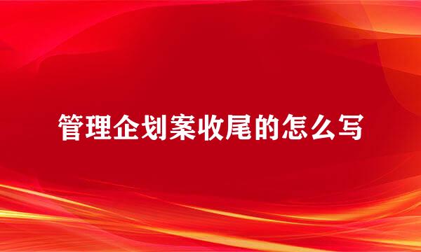 管理企划案收尾的怎么写