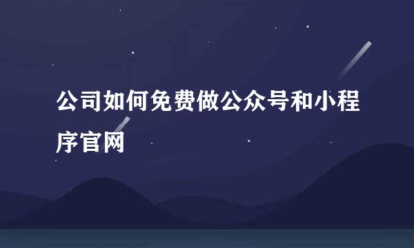 公司如何免费做公众号和小程序官网