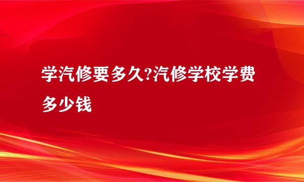 学汽修要多久?汽修学校学费多少钱