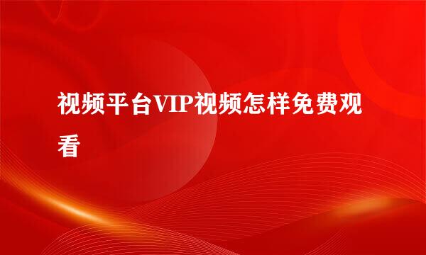 视频平台VIP视频怎样免费观看