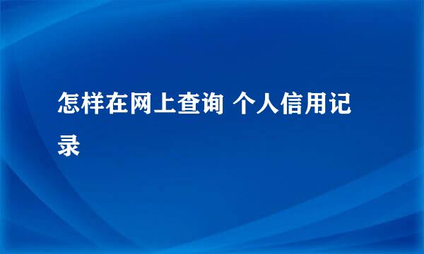 怎样在网上查询 个人信用记录