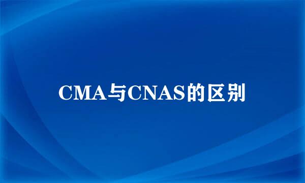 CMA与CNAS的区别